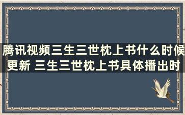 腾讯视频三生三世枕上书什么时候更新 三生三世枕上书具体播出时间